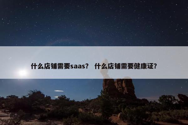 什么店铺需要saas？ 什么店铺需要健康证？