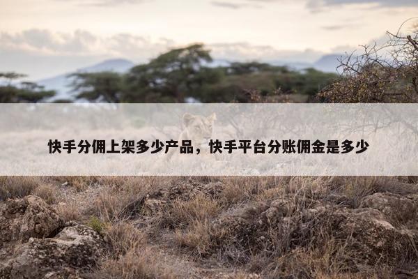 快手分佣上架多少产品，快手平台分账佣金是多少