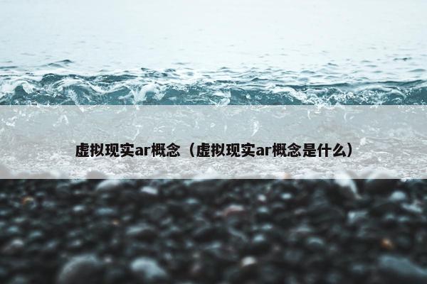 虚拟现实ar概念（虚拟现实ar概念是什么）