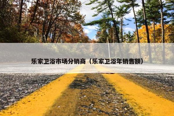 乐家卫浴市场分销商（乐家卫浴年销售额）