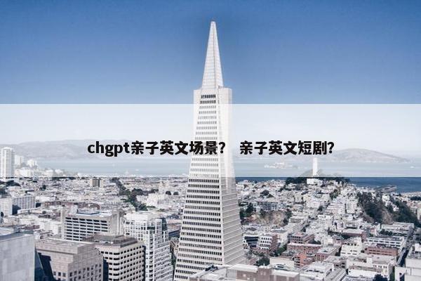 chgpt亲子英文场景？ 亲子英文短剧？