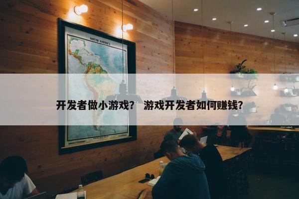 开发者做小游戏？ 游戏开发者如何赚钱？