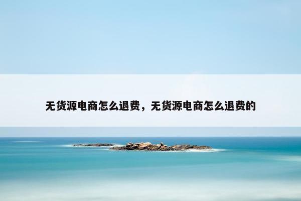 无货源电商怎么退费，无货源电商怎么退费的