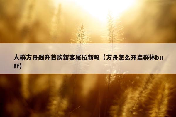 人群方舟提升首购新客属拉新吗（方舟怎么开启群体buff）