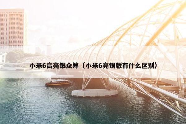 小米6高亮银众筹（小米6亮银版有什么区别）