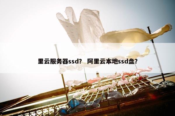 里云服务器ssd？ 阿里云本地ssd盘？
