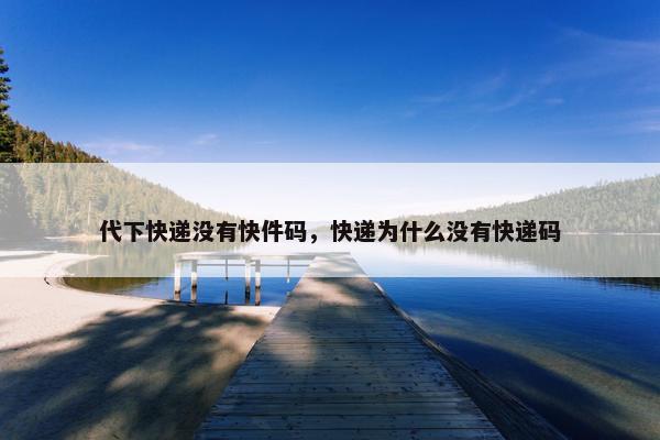 代下快递没有快件码，快递为什么没有快递码