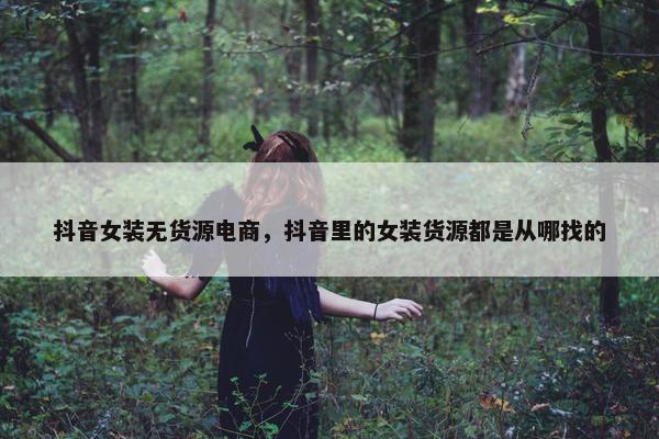 抖音女装无货源电商，抖音里的女装货源都是从哪找的