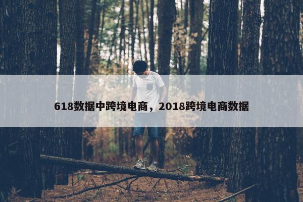 618数据中跨境电商，2018跨境电商数据