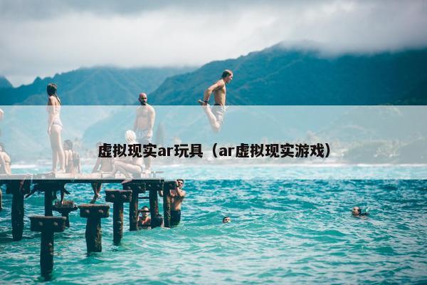 虚拟现实ar玩具（ar虚拟现实游戏）