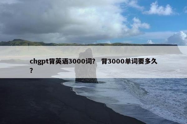 chgpt背英语3000词？ 背3000单词要多久？