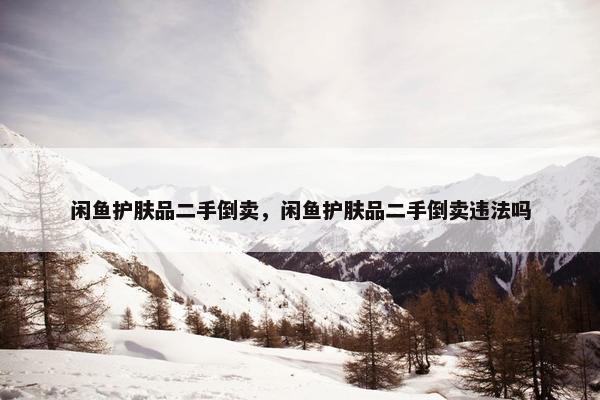 闲鱼护肤品二手倒卖，闲鱼护肤品二手倒卖违法吗