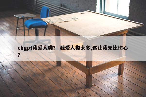 chgpt我爱人类？ 我爱人类太多,这让我无比伤心？