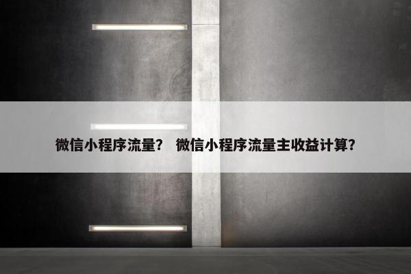 微信小程序流量？ 微信小程序流量主收益计算？