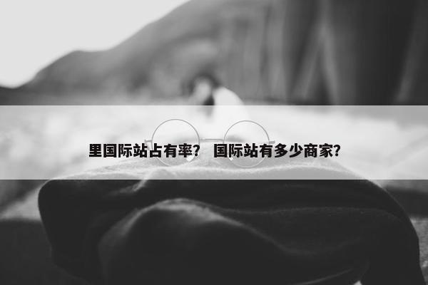 里国际站占有率？ 国际站有多少商家？