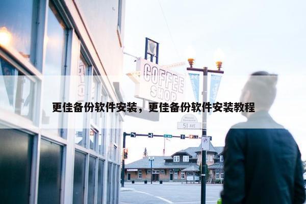 更佳备份软件安装，更佳备份软件安装教程