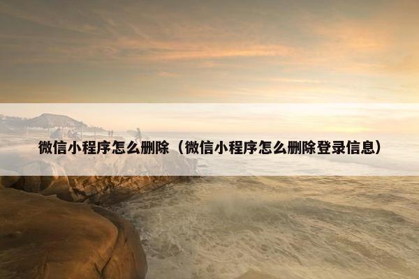 微信小程序怎么删除（微信小程序怎么删除登录信息）
