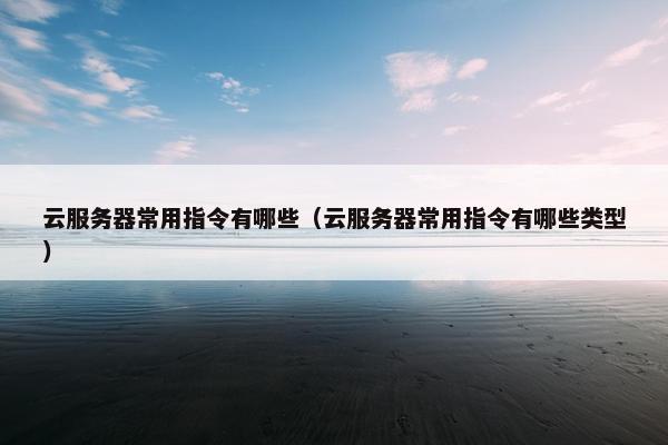 云服务器常用指令有哪些（云服务器常用指令有哪些类型）