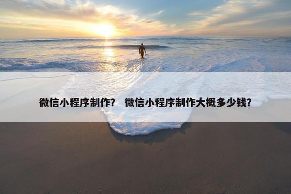 微信小程序制作？ 微信小程序制作大概多少钱？