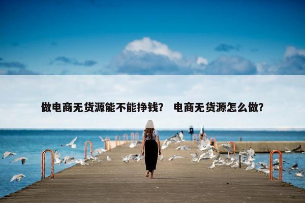 做电商无货源能不能挣钱？ 电商无货源怎么做？