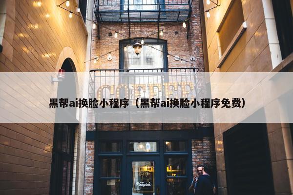 黑帮ai换脸小程序（黑帮ai换脸小程序免费）