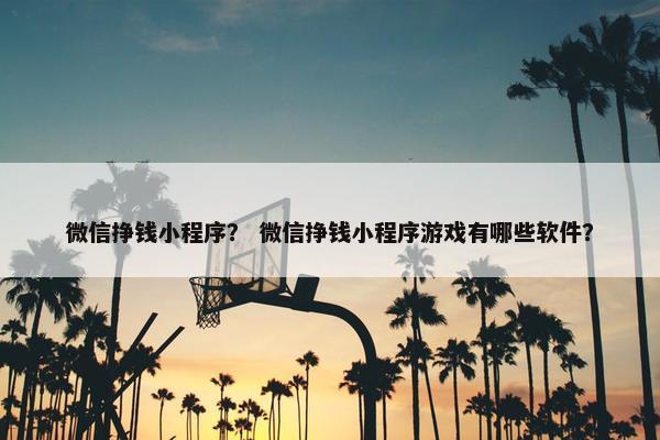 微信挣钱小程序？ 微信挣钱小程序游戏有哪些软件？