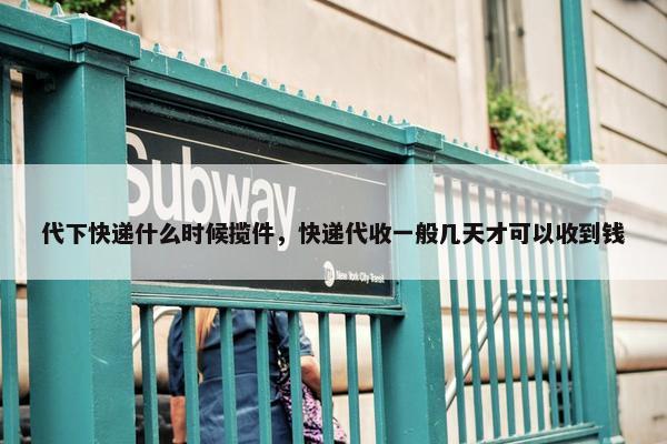 代下快递什么时候揽件，快递代收一般几天才可以收到钱
