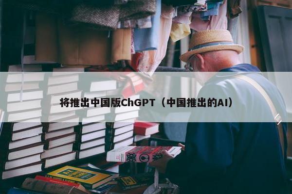 将推出中国版ChGPT（中国推出的AI）