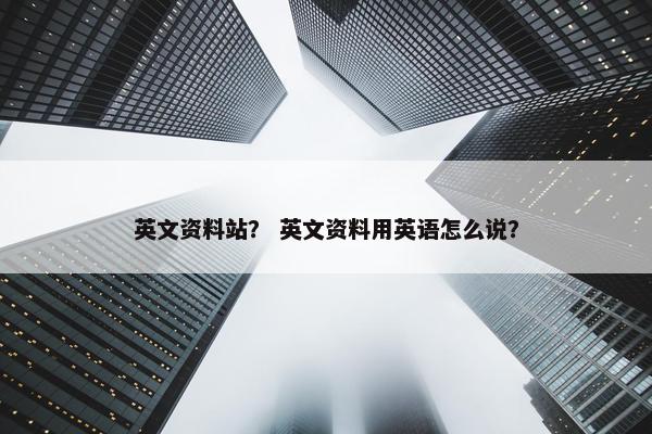 英文资料站？ 英文资料用英语怎么说？