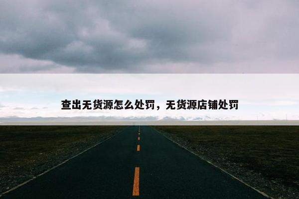 查出无货源怎么处罚，无货源店铺处罚