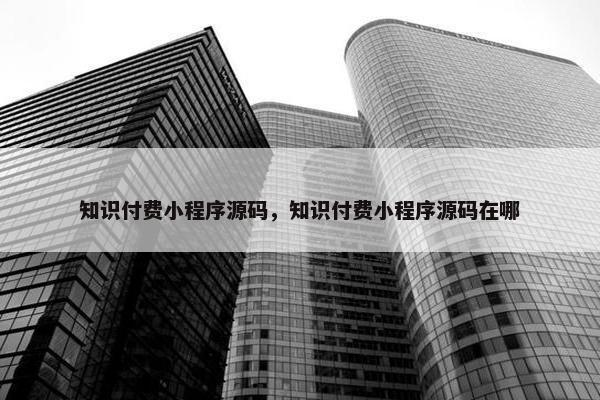 知识付费小程序源码，知识付费小程序源码在哪