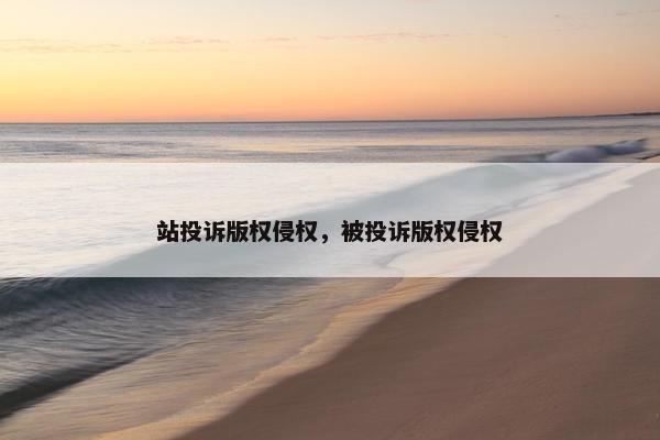 站投诉版权侵权，被投诉版权侵权