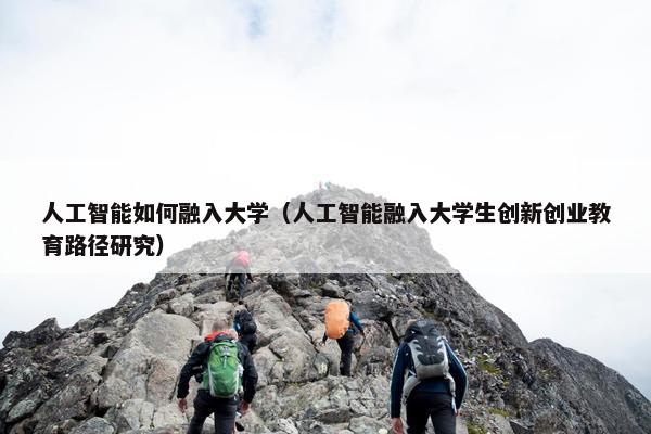 人工智能如何融入大学（人工智能融入大学生创新创业教育路径研究）