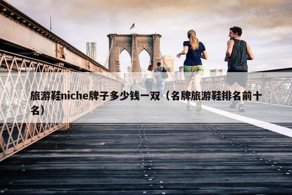 旅游鞋niche牌子多少钱一双（名牌旅游鞋排名前十名）