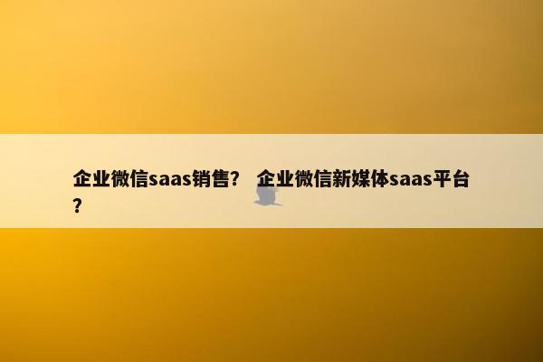 企业微信saas销售？ 企业微信新媒体saas平台？