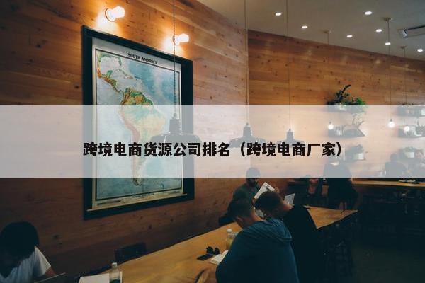 跨境电商货源公司排名（跨境电商厂家）
