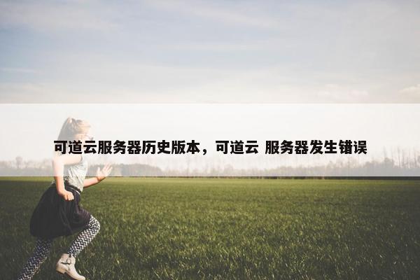 可道云服务器历史版本，可道云 服务器发生错误