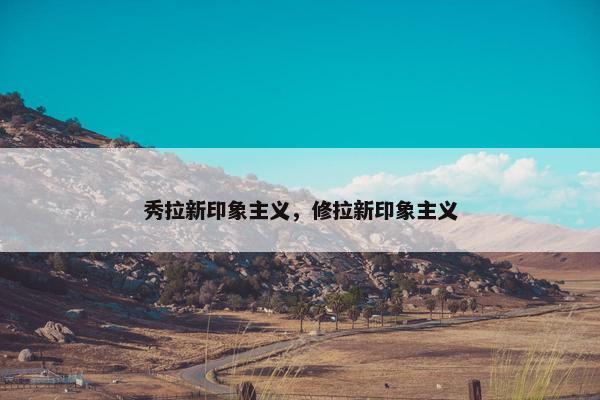 秀拉新印象主义，修拉新印象主义