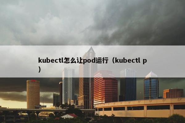 kubectl怎么让pod运行（kubectl p）