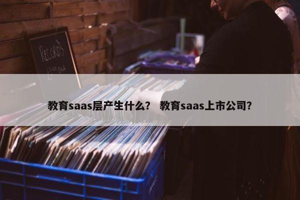 教育saas层产生什么？ 教育saas上市公司？