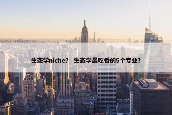 生态学niche？ 生态学最吃香的5个专业？