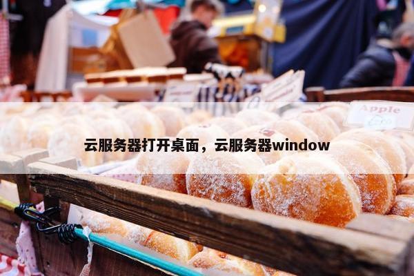 云服务器打开桌面，云服务器window