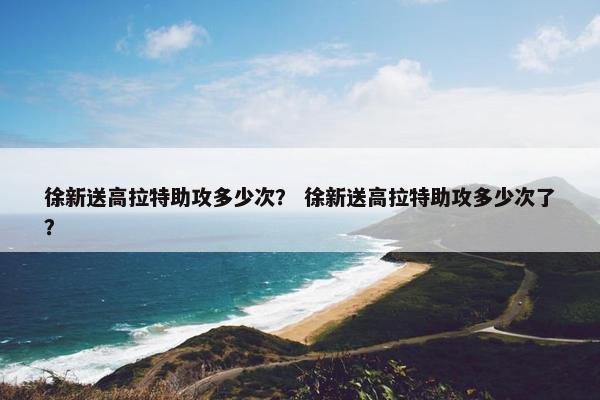 徐新送高拉特助攻多少次？ 徐新送高拉特助攻多少次了？