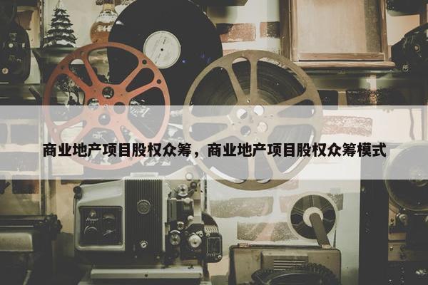 商业地产项目股权众筹，商业地产项目股权众筹模式