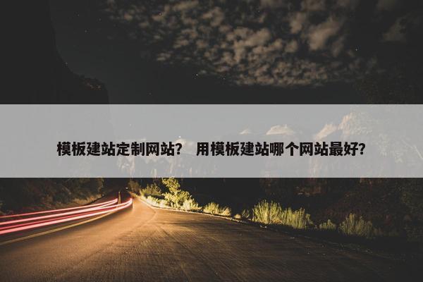 模板建站定制网站？ 用模板建站哪个网站最好？