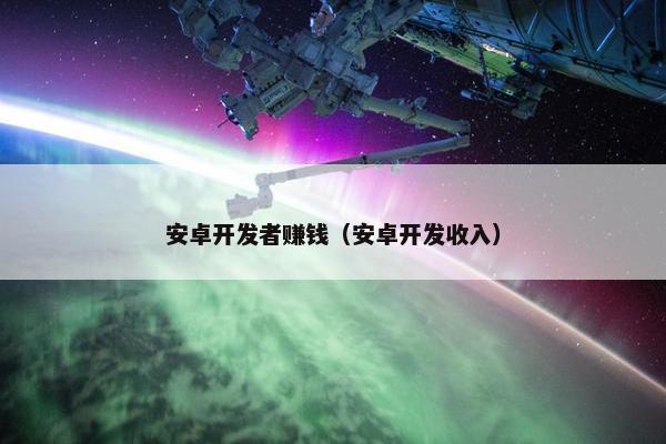 安卓开发者赚钱（安卓开发收入）