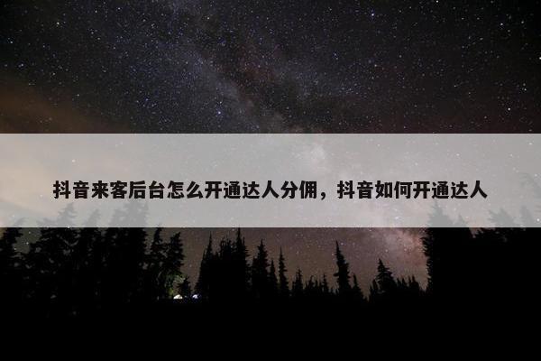 抖音来客后台怎么开通达人分佣，抖音如何开通达人