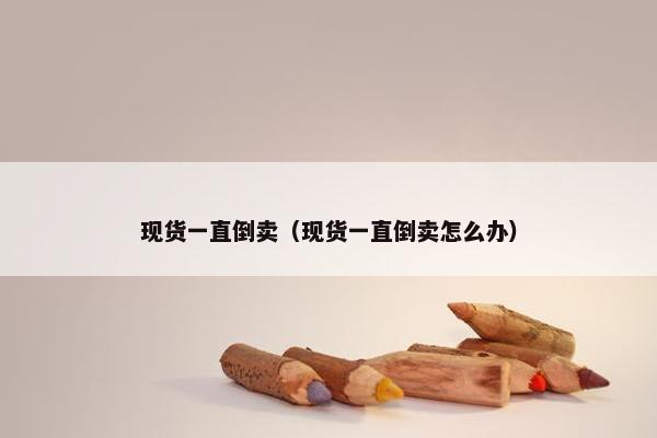 现货一直倒卖（现货一直倒卖怎么办）