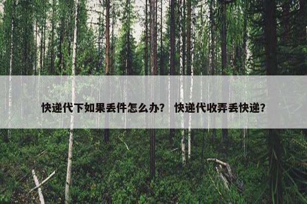 快递代下如果丢件怎么办？ 快递代收弄丢快递？