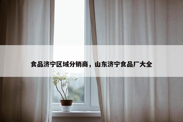 食品济宁区域分销商，山东济宁食品厂大全